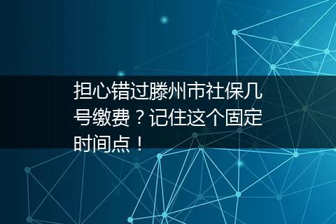 担心错过滕州市社保几号缴费？记住这个固定时间点！