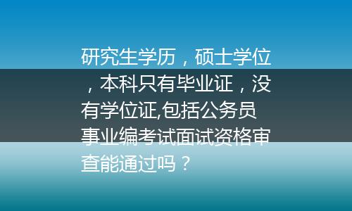 研究生学历，硕士学位，本科只有毕业证，没有学位证,包括公务员事业编考试面试资格审查能通过吗？