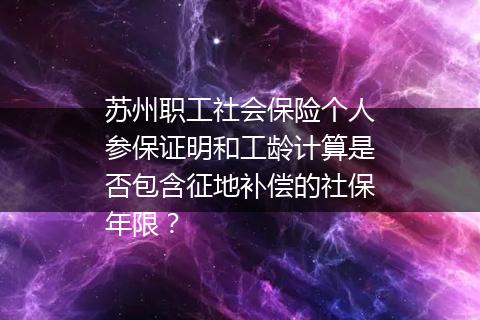 苏州职工社会保险个人参保证明和工龄计算是否包含征地补偿的社保年限？