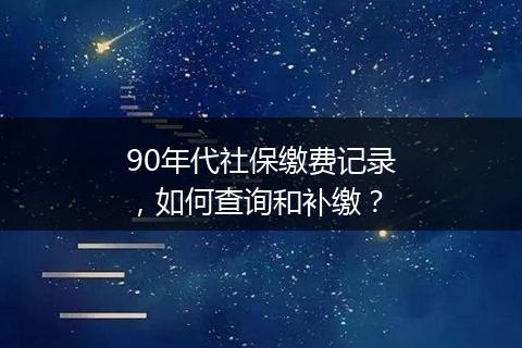 90年代社保缴费记录，如何查询和补缴？