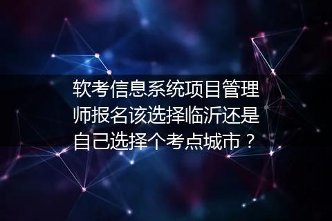 软考信息系统项目管理师报名该选择临沂还是自己选择个考点城市？
