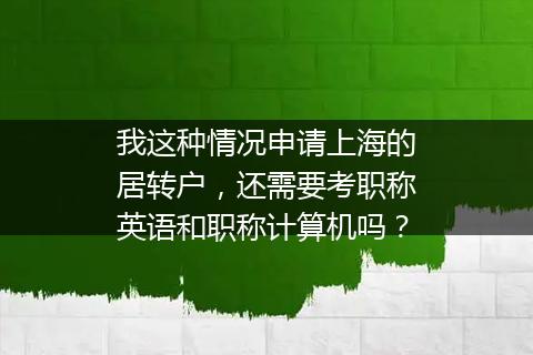 我这种情况申请上海的居转户，还需要考职称英语和职称计算机吗？