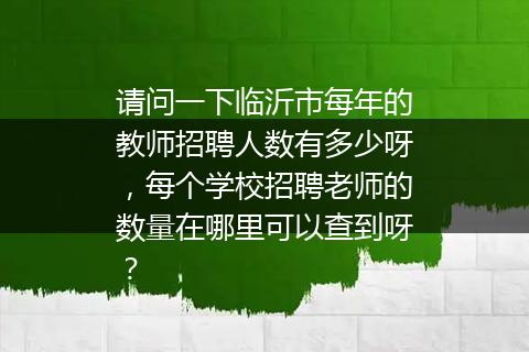 请问一下临沂市每年的教师招聘人数有多少呀，每个学校招聘老师的数量在哪里可以查到呀？