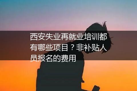 西安失业再就业培训都有哪些项目？非补贴人员报名的费用
