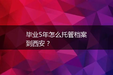 毕业5年怎么托管档案到西安？