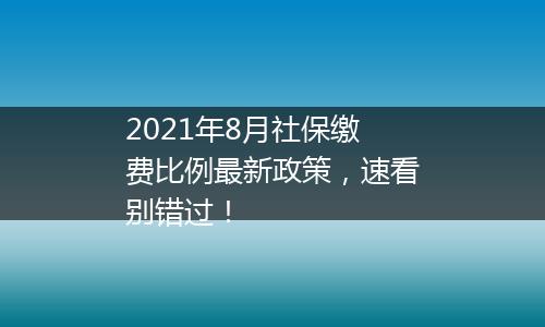 2021年8月社保缴费比例最新政策，速看别错过！