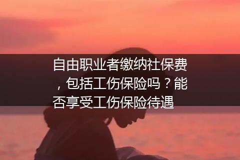 自由职业者缴纳社保费，包括工伤保险吗？能否享受工伤保险待遇