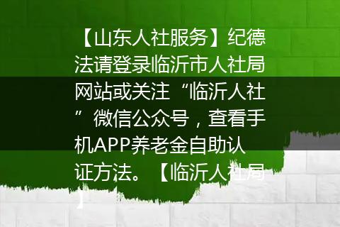 【山东人社服务】纪德法请登录临沂市人社局网站或关注“临沂人社”微信公众号，查看手机APP养老金自助认证方法。【临沂人社局】