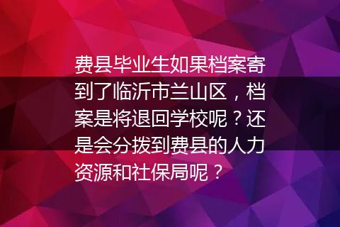 费县毕业生如果档案寄到了临沂市兰山区，档案是将退回学校呢？还是会分拨到费县的人力资源和社保局呢？