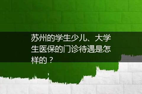 苏州的学生少儿、大学生医保的门诊待遇是怎样的？