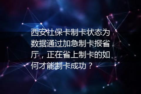 西安社保卡制卡状态为数据通过加急制卡报省厅，正在省上制卡的如何才能制卡成功？
