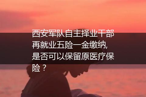 西安军队自主择业干部再就业五险一金缴纳,是否可以保留原医疗保险？