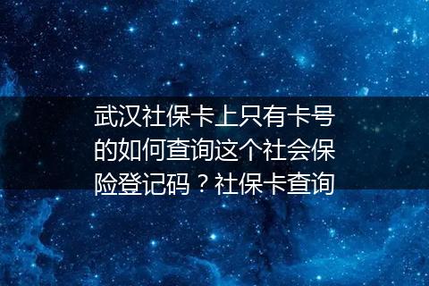 武汉社保卡上只有卡号的如何查询这个社会保险登记码？社保卡查询