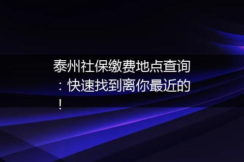 泰州社保缴费地点查询：快速找到离你最近的！