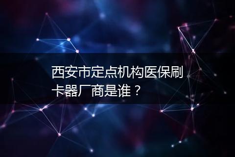 西安市定点机构医保刷卡器厂商是谁？