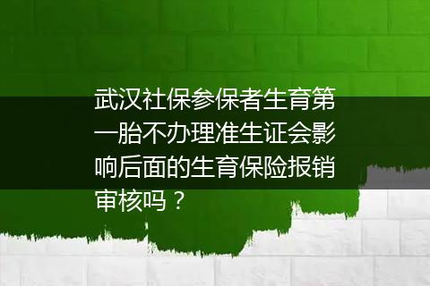 武汉社保参保者生育第一胎不办理准生证会影响后面的生育保险报销审核吗？