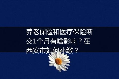 养老保险和医疗保险断交1个月有啥影响？在西安市如何补缴？