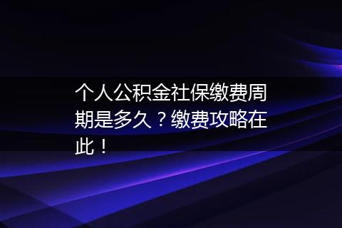 个人公积金社保缴费周期是多久？缴费攻略在此！