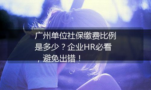 广州单位社保缴费比例是多少？企业HR必看，避免出错！
