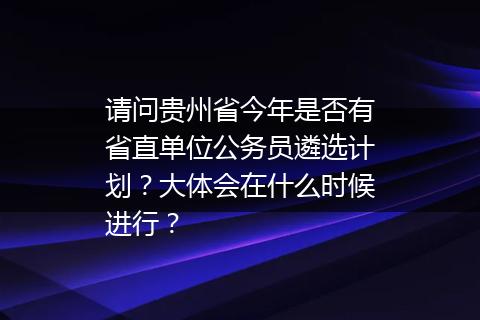 请问贵州省今年是否有省直单位公务员遴选计划？大体会在什么时候进行？