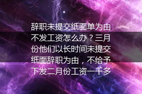 辞职未提交纸面单为由不发工资怎么办？三月份他们以长时间未提交纸面辞职为由，不给予下发二月份工资一千多