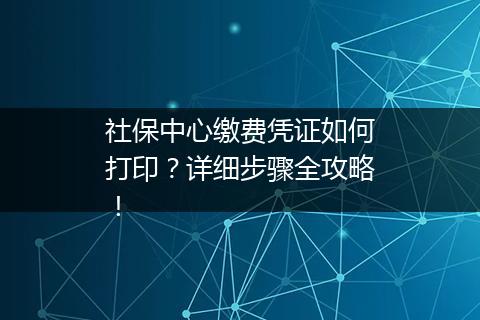 社保中心缴费凭证如何打印？详细步骤全攻略！