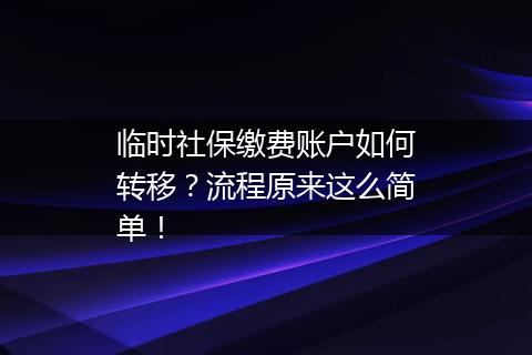 临时社保缴费账户如何转移？流程原来这么简单！
