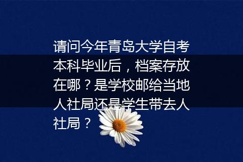请问今年青岛大学自考本科毕业后，档案存放在哪？是学校邮给当地人社局还是学生带去人社局？