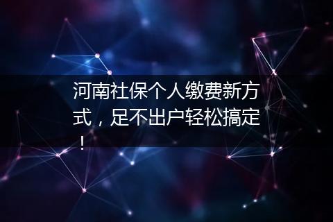 河南社保个人缴费新方式，足不出户轻松搞定！
