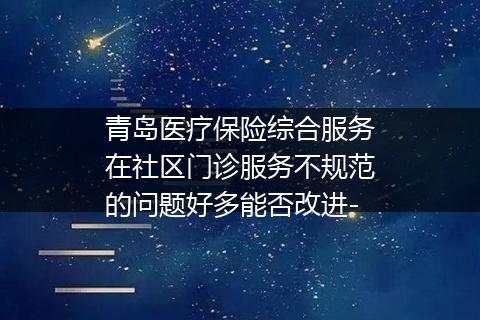 青岛医疗保险综合服务在社区门诊服务不规范的问题好多能否改进-