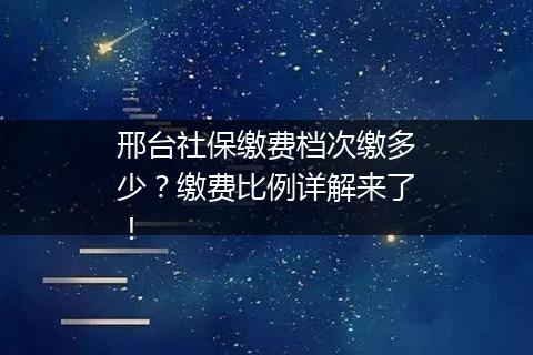 邢台社保缴费档次缴多少？缴费比例详解来了！