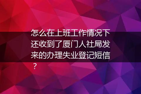 怎么在上班工作情况下还收到了厦门人社局发来的办理失业登记短信？