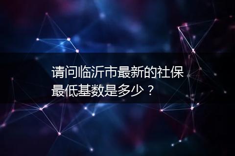 请问临沂市最新的社保最低基数是多少？