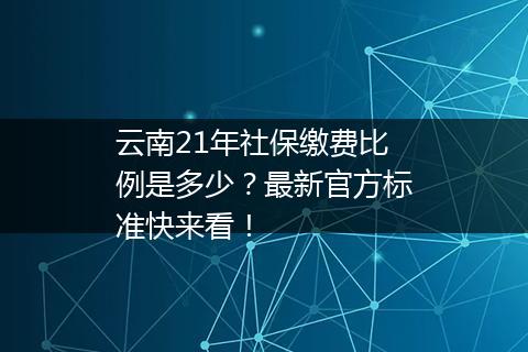 云南21年社保缴费比例是多少？最新官方标准快来看！