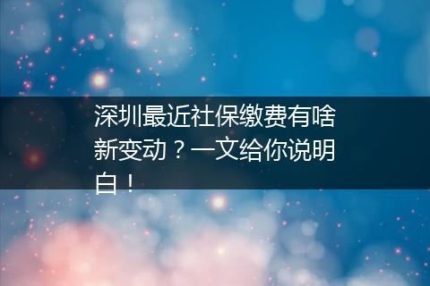 深圳最近社保缴费有啥新变动？一文给你说明白！