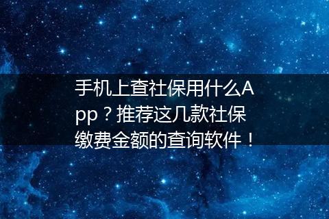 手机上查社保用什么App？推荐这几款社保缴费金额的查询软件！