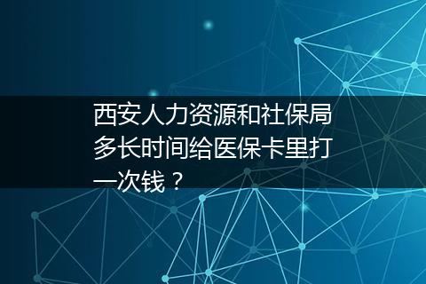 西安人力资源和社保局多长时间给医保卡里打一次钱？