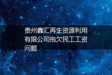 贵州鑫汇再生资源利用有限公司拖欠民工工资问题