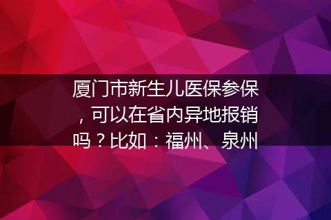 厦门市新生儿医保参保，可以在省内异地报销吗？比如：福州、泉州