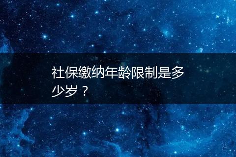 社保缴纳年龄限制是多少岁？