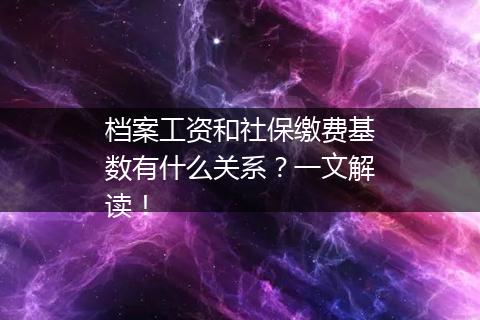 档案工资和社保缴费基数有什么关系？一文解读！