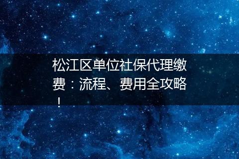 松江区单位社保代理缴费：流程、费用全攻略！