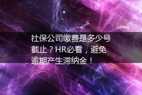 社保公司缴费是多少号截止？HR必看，避免逾期产生滞纳金！
