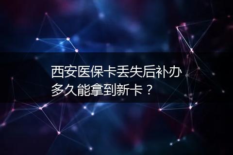 西安医保卡丢失后补办多久能拿到新卡？