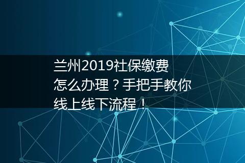 兰州2019社保缴费怎么办理？手把手教你线上线下流程！