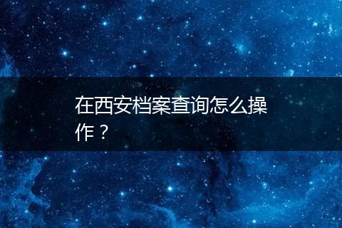 在西安档案查询怎么操作？