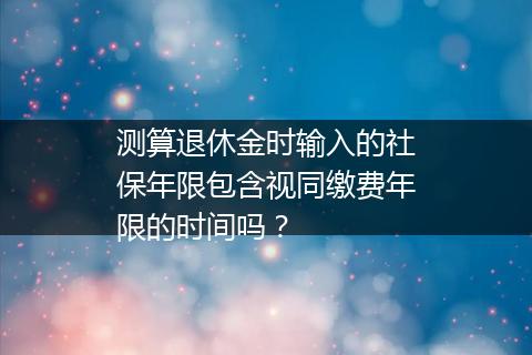测算退休金时输入的社保年限包含视同缴费年限的时间吗？