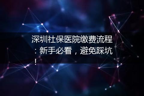 深圳社保医院缴费流程：新手必看，避免踩坑！