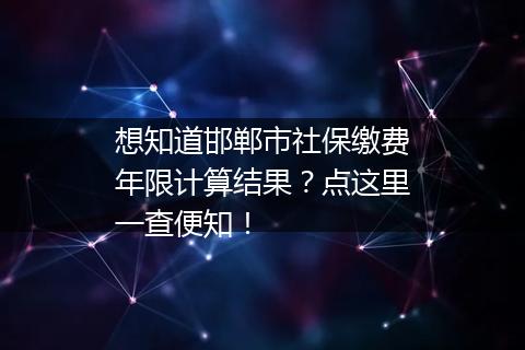 想知道邯郸市社保缴费年限计算结果？点这里一查便知！