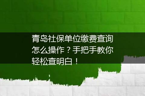 青岛社保单位缴费查询怎么操作？手把手教你轻松查明白！